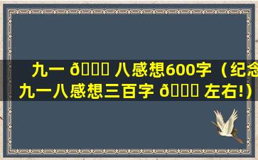 九一 🕊 八感想600字（纪念九一八感想三百字 🐘 左右!）